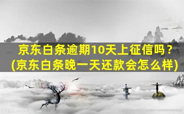 京东白条逾期10天上征信吗？(京东白条晚一天还款会怎么样)