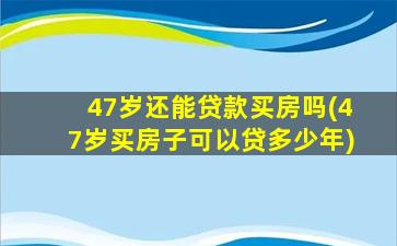 47岁还能贷款买房吗(47岁买房子可以贷多少年)