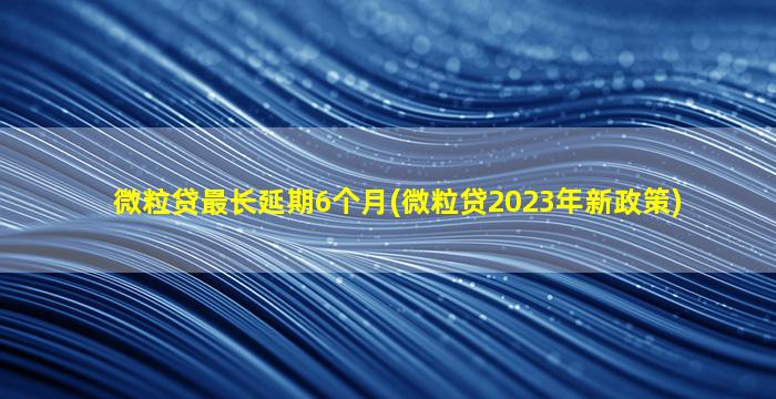 微粒贷最长延期6个月(微粒贷2023年新政策)