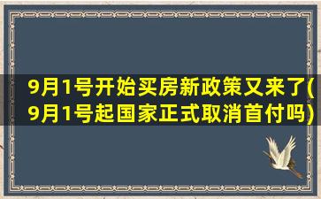 9月1号开始买房新政策又来了(9月1号起国家正式取消首付吗)