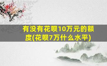 有没有花呗10万元的额度(花呗7万什么水平)