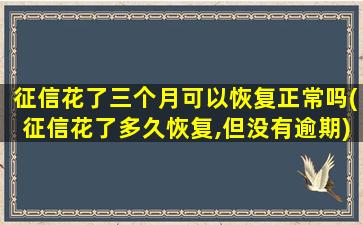 征信花了三个月可以恢复正常吗(征信花了多久恢复,但没有逾期)