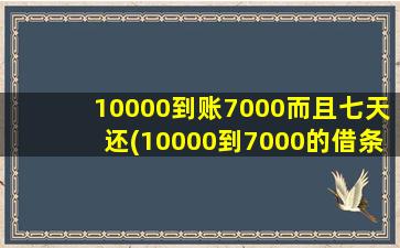 10000到账7000而且七天还(10000到7000的借条用还吗)