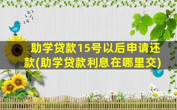 助学贷款15号以后申请还款(助学贷款利息在哪里交)