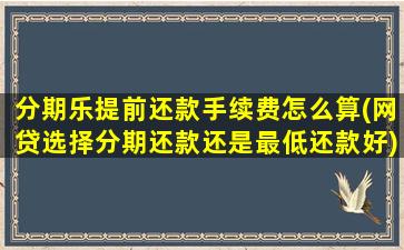 分期乐提前还款手续费怎么算(网贷选择分期还款还是最低还款好)