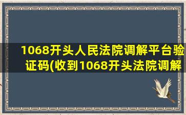 1068开头人民法院调解平台验证码(收到1068开头法院调解的短信)