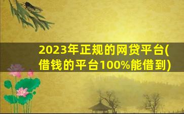 2023年正规的网贷平台(借钱的平台100%能借到)