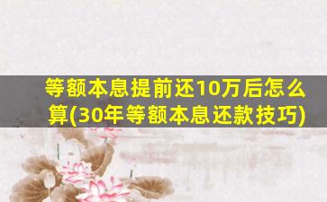 等额本息提前还10万后怎么算(30年等额本息还款技巧)