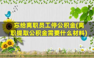 忘给离职员工停公积金(离职提取公积金需要什么材料)