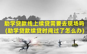 助学贷款线上续贷需要去现场吗(助学贷款续贷时间过了怎么办)