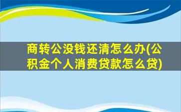 商转公没钱还清怎么办(公积金个人消费贷款怎么贷)