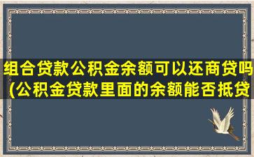 组合贷款公积金余额可以还商贷吗(公积金贷款里面的余额能否抵贷款)