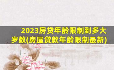 2023房贷年龄限制到多大岁数(房屋贷款年龄限制最新)