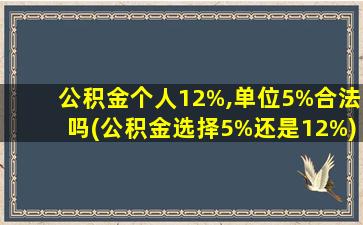 公积金个人12%,单位5%合法吗(公积金选择5%还是12%)