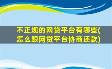 不正规的网贷平台有哪些(怎么跟网贷平台协商还款)