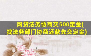 网贷法务协商交500定金(找法务部门协商还款先交定金)