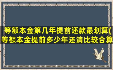 等额本金第几年提前还款最划算(等额本金提前多少年还清比较合算)