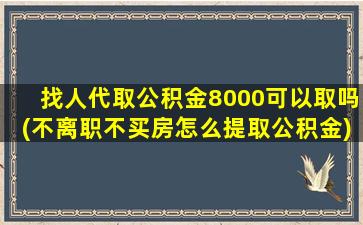 找人代取公积金8000可以取吗(不离职不买房怎么提取公积金)