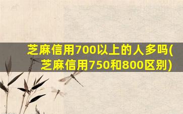 芝麻信用700以上的人多吗(芝麻信用750和800区别)