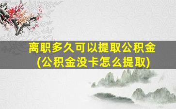 离职多久可以提取公积金(公积金没卡怎么提取)