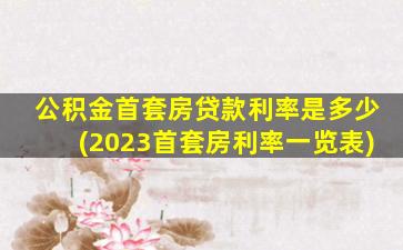 公积金首套房贷款利率是多少(2023首套房利率一览表)