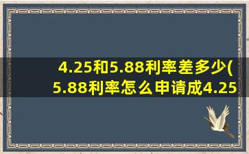 4.25和5.88利率差多少(5.88利率怎么申请成4.25利率)