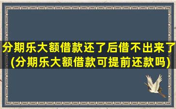 分期乐大额借款还了后借不出来了(分期乐大额借款可提前还款吗)