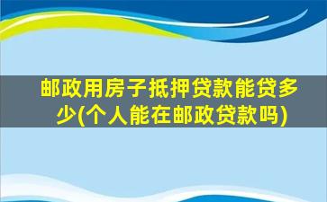 邮政用房子抵押贷款能贷多少(个人能在邮政贷款吗)