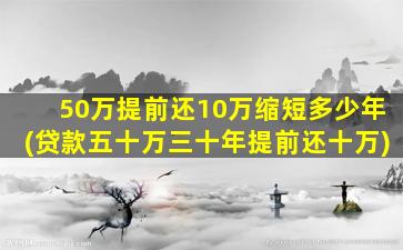 50万提前还10万缩短多少年(贷款五十万三十年提前还十万)