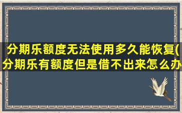 分期乐额度无法使用多久能恢复(分期乐有额度但是借不出来怎么办)