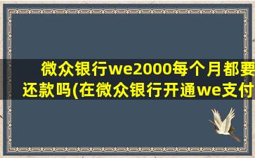 微众银行we2000每个月都要还款吗(在微众银行开通we支付)