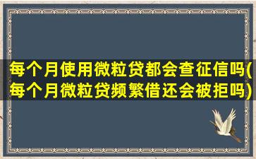 每个月使用微粒贷都会查征信吗(每个月微粒贷频繁借还会被拒吗)