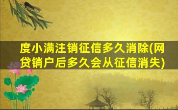 度小满注销征信多久消除(网贷销户后多久会从征信消失)