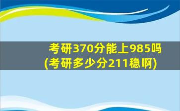 考研370分能上985吗(考研多少分211稳啊)