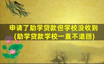 申请了助学贷款但学校没收到(助学贷款学校一直不退回)