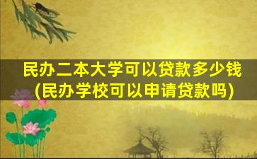 民办二本大学可以贷款多少钱(民办学校可以申请贷款吗)