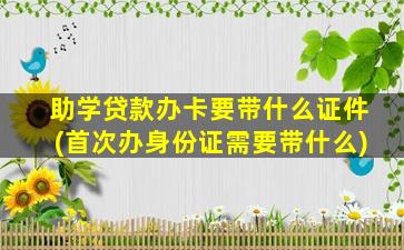 助学贷款办卡要带什么证件(首次办身份证需要带什么)