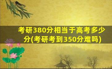 考研380分相当于高考多少分(考研考到350分难吗)