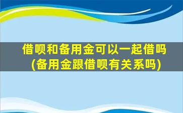 借呗和备用金可以一起借吗(备用金跟借呗有关系吗)