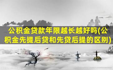 公积金贷款年限越长越好吗(公积金先提后贷和先贷后提的区别)