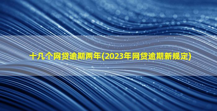 十几个网贷逾期两年(2023年网贷逾期新规定)