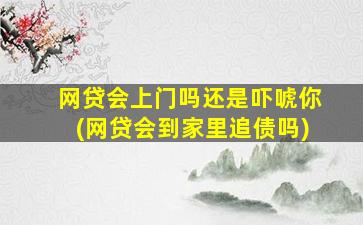 网贷会上门吗还是吓唬你(网贷会到家里追债吗)