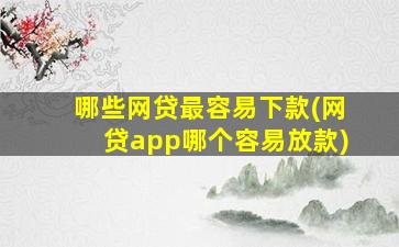 哪些网贷最容易下款(网贷app哪个容易放款)