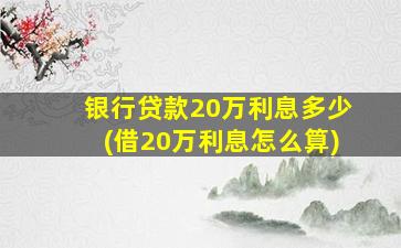 银行贷款20万利息多少(借20万利息怎么算)