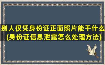 别人仅凭身份证正面照片能干什么(身份证信息泄露怎么处理方法)