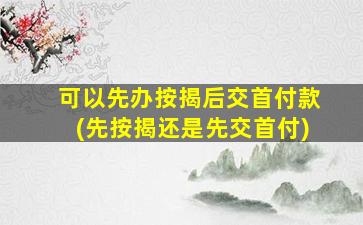 可以先办按揭后交首付款(先按揭还是先交首付)