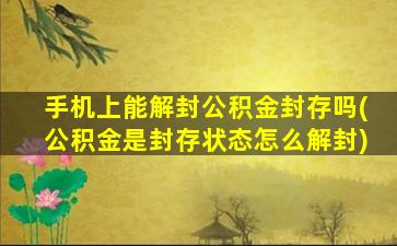 手机上能解封公积金封存吗(公积金是封存状态怎么解封)