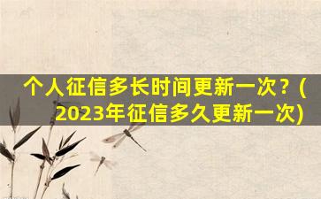 个人征信多长时间更新一次？(2023年征信多久更新一次)