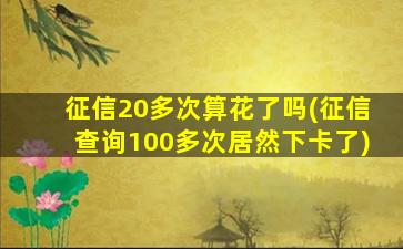 征信20多次算花了吗(征信查询100多次居然下卡了)