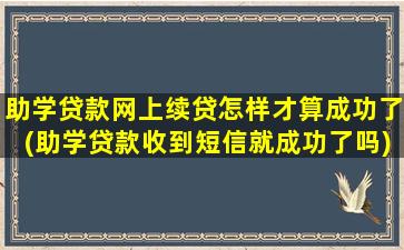 助学贷款网上续贷怎样才算成功了(助学贷款收到短信就成功了吗)